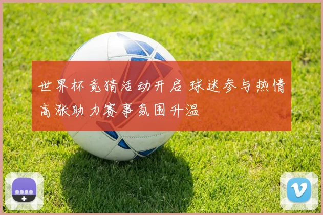 世界杯竟猜活动开启 球迷参与热情高涨助力赛事氛围升温