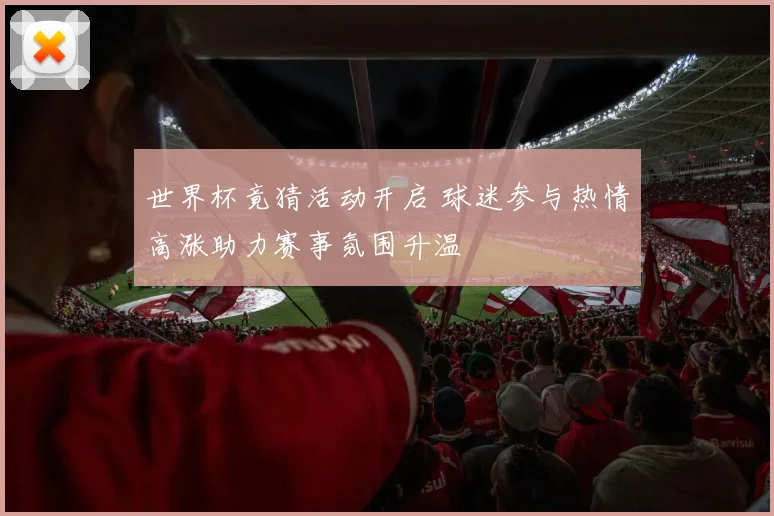 世界杯竟猜活动开启 球迷参与热情高涨助力赛事氛围升温