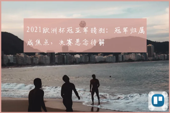 2021欧洲杯冠亚军猜测：冠军归属成焦点，决赛悬念待解