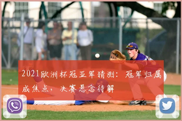 2021欧洲杯冠亚军猜测：冠军归属成焦点，决赛悬念待解