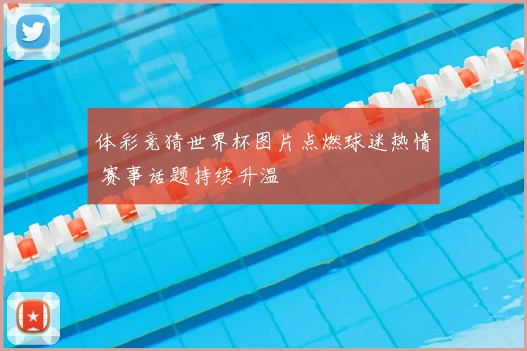 体彩竞猜世界杯图片点燃球迷热情 赛事话题持续升温