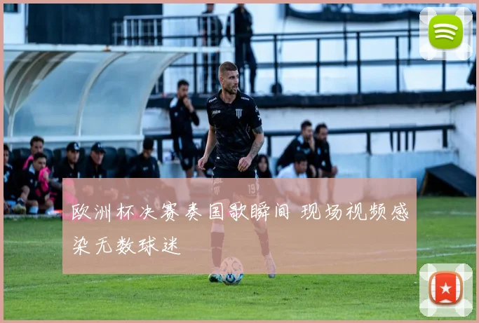 欧洲杯决赛奏国歌瞬间 现场视频感染无数球迷