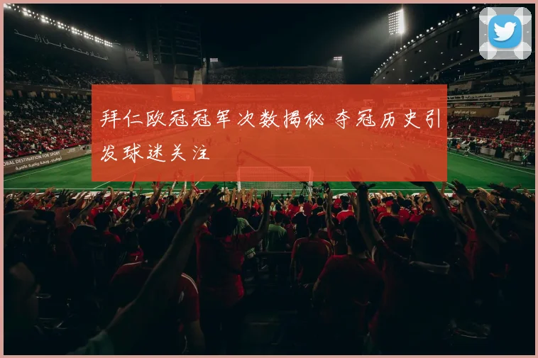 拜仁欧冠冠军次数揭秘 夺冠历史引发球迷关注