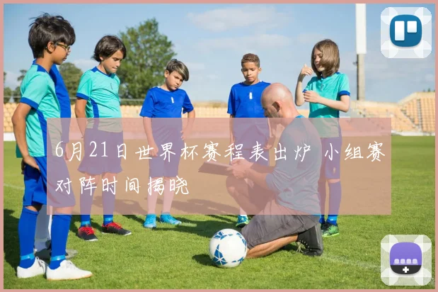 6月21日世界杯赛程表出炉 小组赛对阵时间揭晓