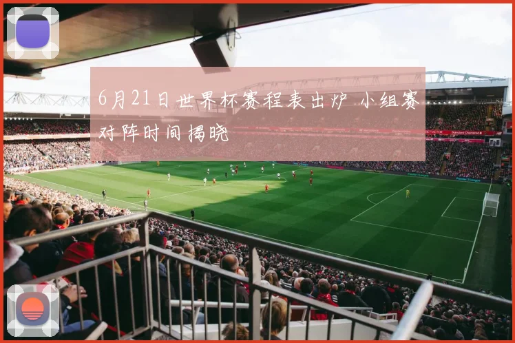 6月21日世界杯赛程表出炉 小组赛对阵时间揭晓