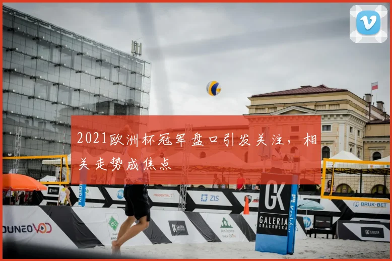 2021欧洲杯冠军盘口引发关注，相关走势成焦点