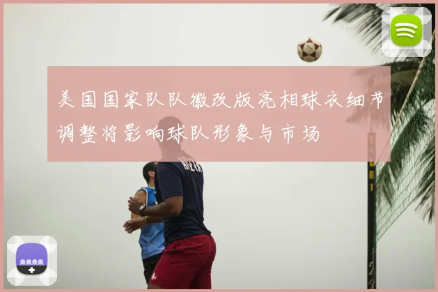 美国国家队队徽改版亮相球衣细节调整将影响球队形象与市场