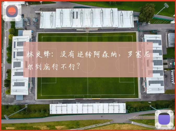 林良锋:没有逆转阿森纳,罗塞尼尔到底行不行?