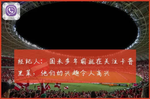 经纪人：国米多年前就在关注卡普里莱，他们的兴趣令人高兴