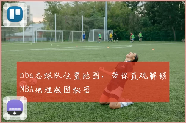 nba各球队位置地图,带你直观解锁NBA地理版图秘密