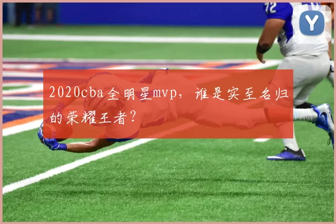 2020cba全明星mvp，谁是实至名归的荣耀王者？