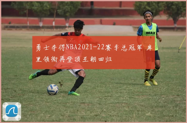 勇士夺得NBA2021-22赛季总冠军 库里领衔再登顶王朝回归