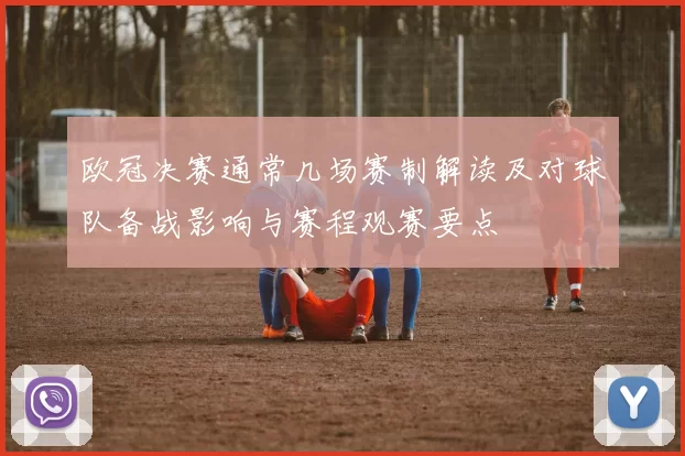 欧冠决赛通常几场赛制解读及对球队备战影响与赛程观赛要点