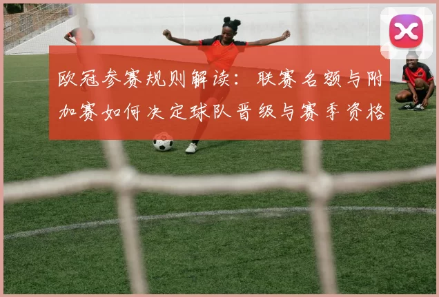 欧冠参赛规则解读：联赛名额与附加赛如何决定球队晋级与赛季资格