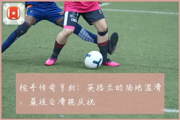 枪手传奇亨利:英格兰的场地湿滑,最适合滑跪庆祝