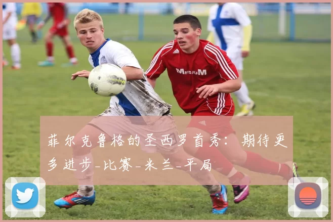 菲尔克鲁格的圣西罗首秀：期待更多进步_比赛_米兰_平局
