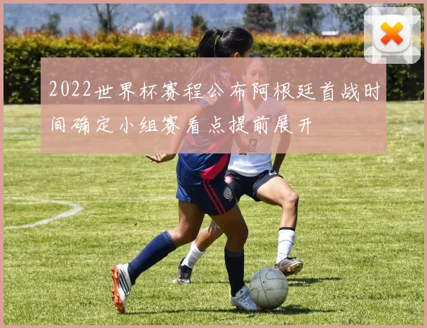 2022世界杯赛程公布阿根廷首战时间确定小组赛看点提前展开
