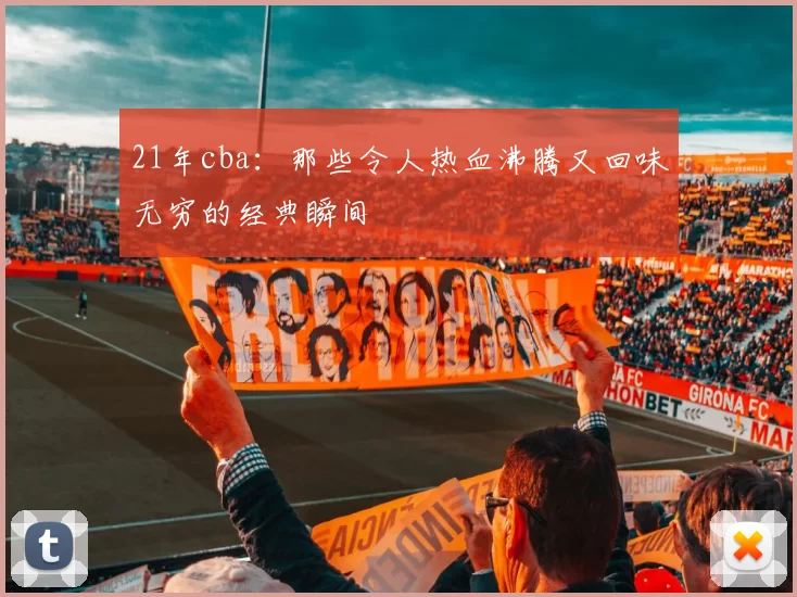 21年cba：那些令人热血沸腾又回味无穷的经典瞬间