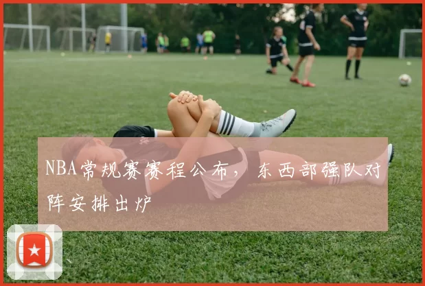 NBA常规赛赛程公布，东西部强队对阵安排出炉