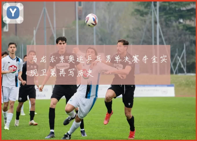 马龙东京奥运乒乓男单决赛夺金实现卫冕再写历史