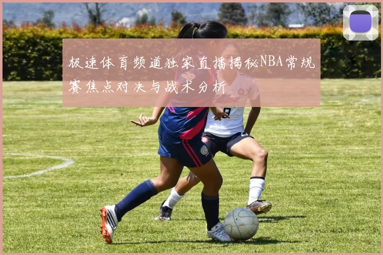 极速体育频道独家直播揭秘NBA常规赛焦点对决与战术分析
