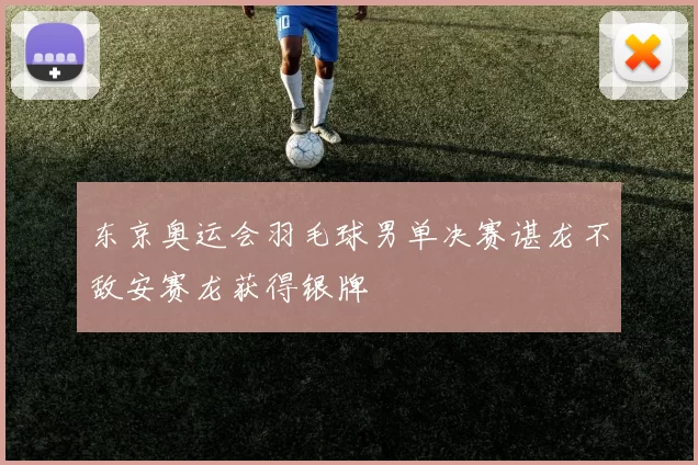 东京奥运会羽毛球男单决赛谌龙不敌安赛龙获得银牌