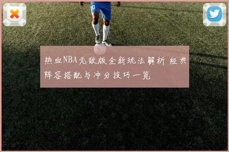 热血NBA无敌版全新玩法解析 经典阵容搭配与冲分技巧一览