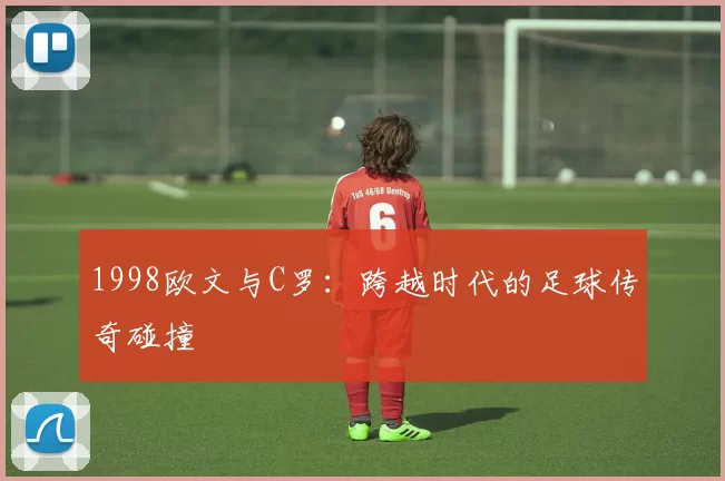 1998欧文与C罗:跨越时代的足球传奇碰撞