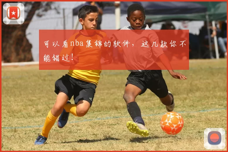 可以看nba集锦的软件,这几款你不能错过!