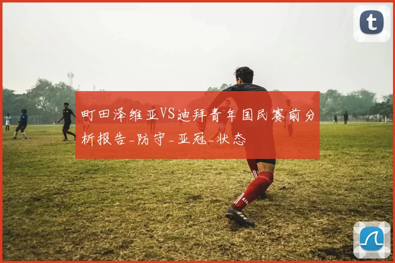 町田泽维亚VS迪拜青年国民赛前分析报告_防守_亚冠_状态