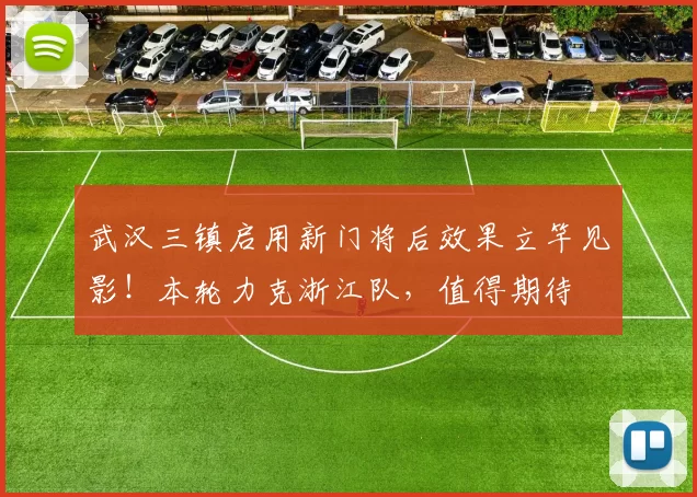 武汉三镇启用新门将后效果立竿见影！本轮力克浙江队，值得期待