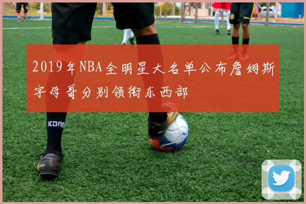 2019年NBA全明星大名单公布詹姆斯字母哥分别领衔东西部
