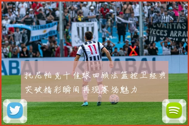 托尼帕克十佳球回顾法篮控卫经典突破精彩瞬间再现赛场魅力