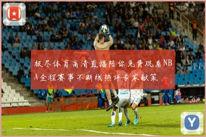 极尽体育高清直播陪你免费观看NBA全程赛事不断线热评专家献策