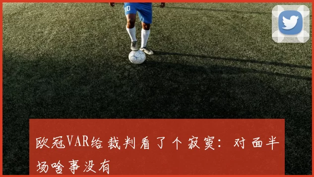 欧冠VAR给裁判看了个寂寞：对面半场啥事没有
