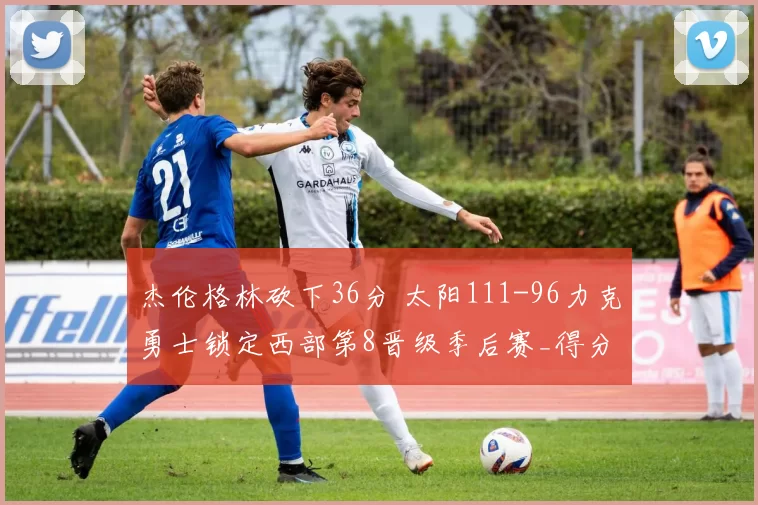 杰伦格林砍下36分 太阳111-96力克勇士锁定西部第8晋级季后赛_得分_NBA_尼克斯