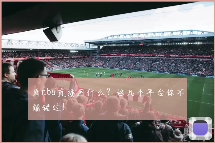 看nba直播用什么？这几个平台你不能错过！