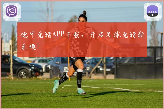 德甲竞猜APP下载，开启足球竞猜新乐趣！