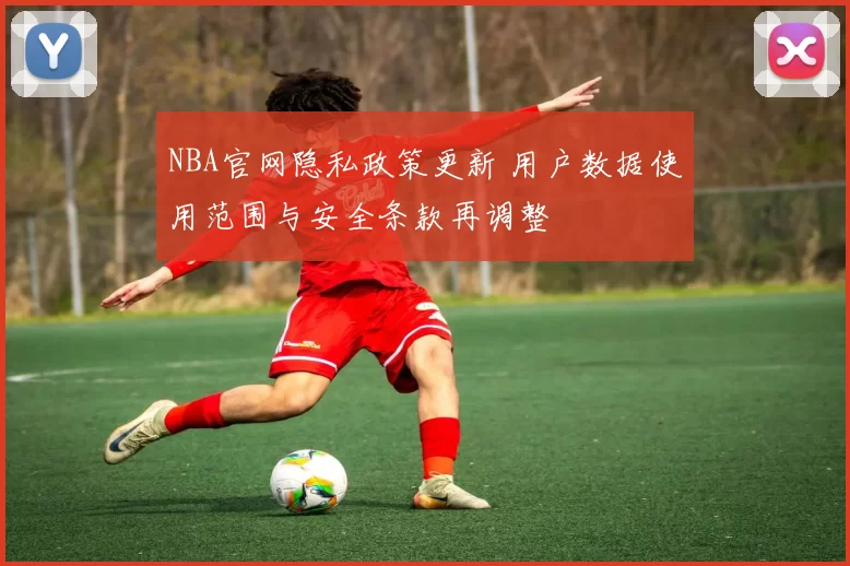NBA官网隐私政策更新 用户数据使用范围与安全条款再调整