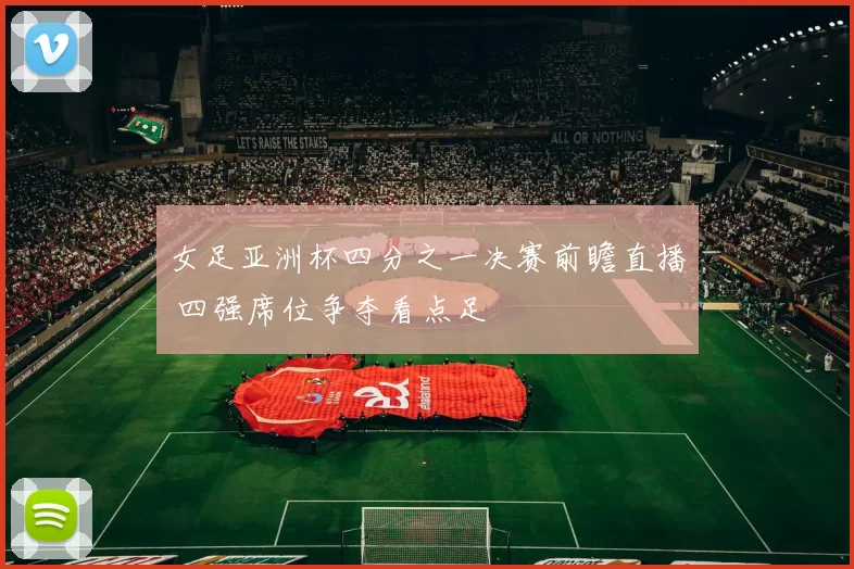 女足亚洲杯四分之一决赛前瞻直播 四强席位争夺看点足