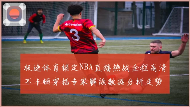 极速体育锁定NBA直播热战全程高清不卡顿穿插专家解读数据分析走势