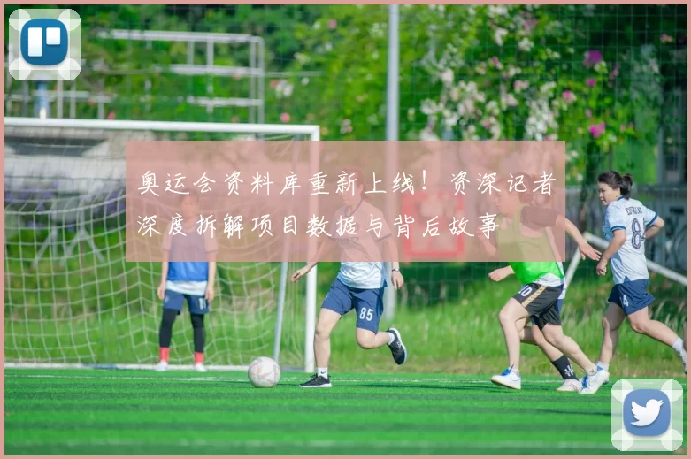 奥运会资料库重新上线！资深记者深度拆解项目数据与背后故事