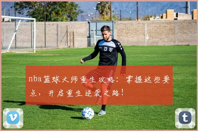 nba篮球大师重生攻略:掌握这些要点,开启重生逆袭之路!