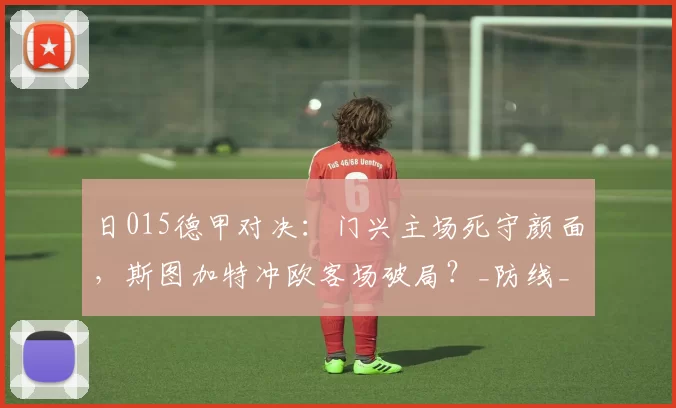 日015德甲对决：门兴主场死守颜面，斯图加特冲欧客场破局？_防线_防守_核心