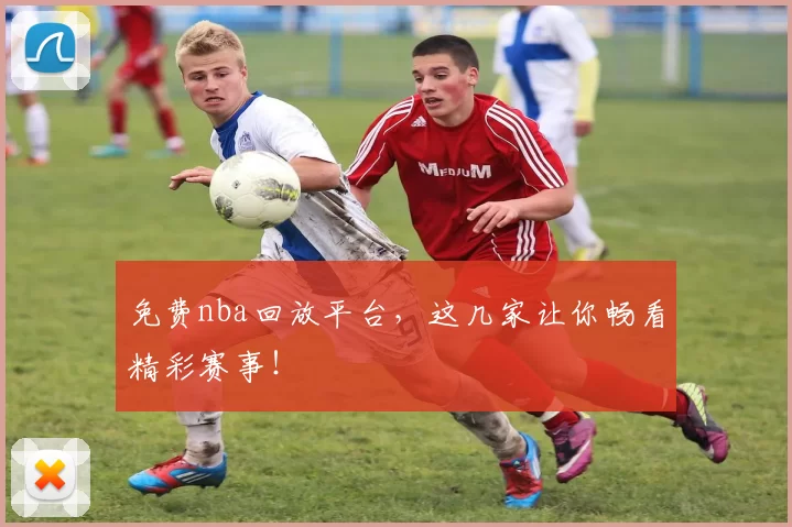 免费nba回放平台,这几家让你畅看精彩赛事!
