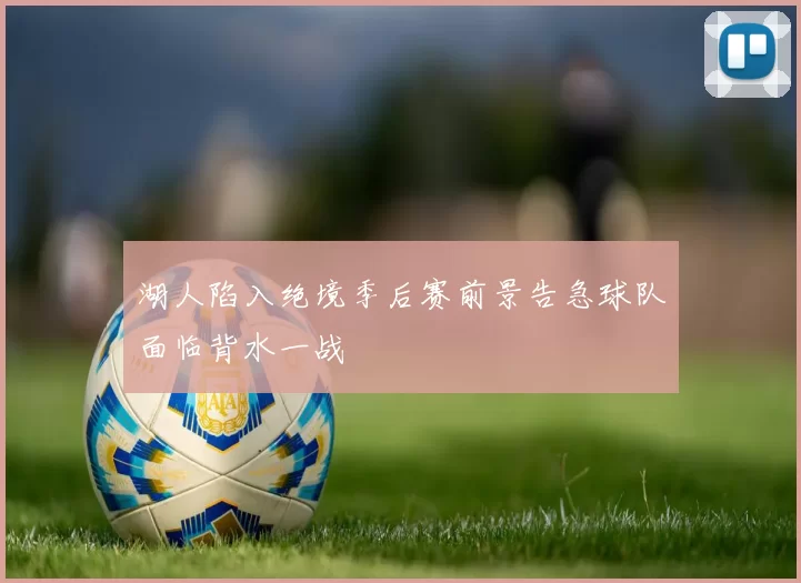 湖人陷入绝境季后赛前景告急球队面临背水一战