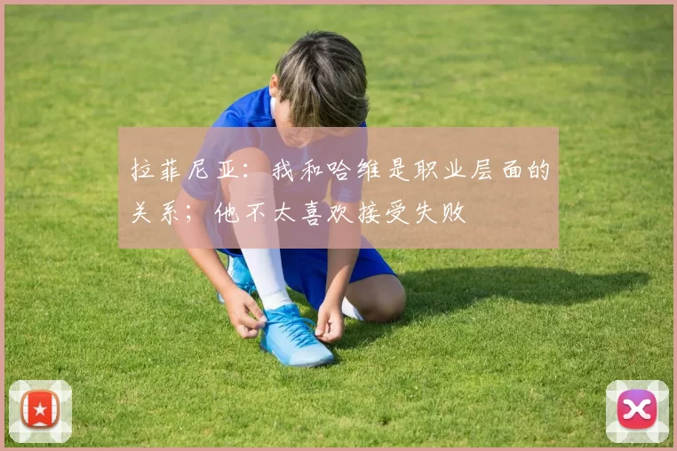 拉菲尼亚：我和哈维是职业层面的关系；他不太喜欢接受失败