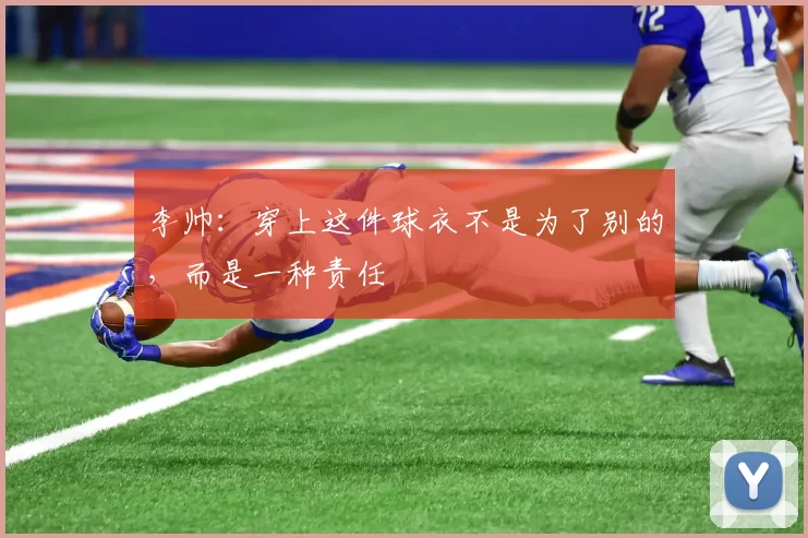 李帅：穿上这件球衣不是为了别的，而是一种责任