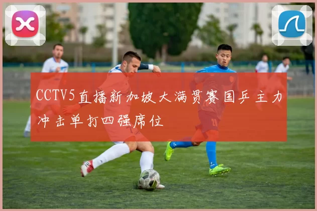 CCTV5直播新加坡大满贯赛国乒主力冲击单打四强席位