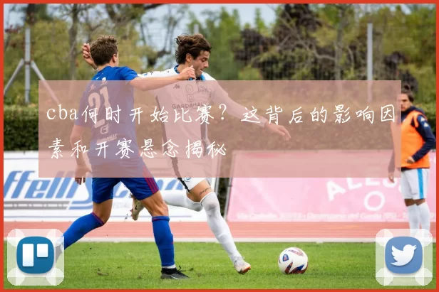 cba何时开始比赛？这背后的影响因素和开赛悬念揭秘